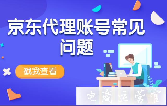 京東的代理商主賬號(hào)不能投放?代理賬號(hào)常見問題